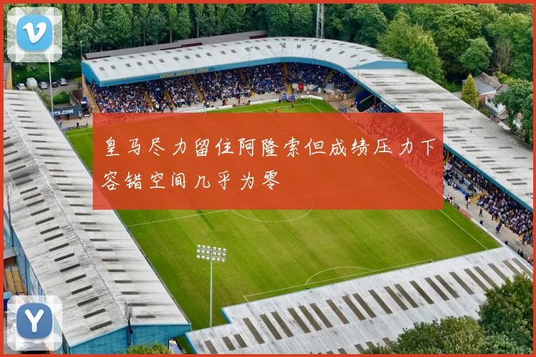 皇马尽力留住阿隆索但成绩压力下容错空间几乎为零