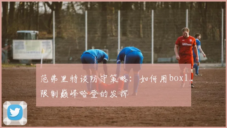 范弗里特谈防守策略：如何用box1限制巅峰哈登的发挥