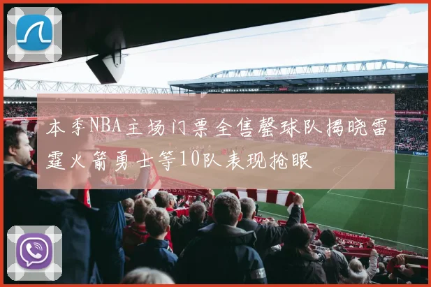 本季NBA主场门票全售罄球队揭晓雷霆火箭勇士等10队表现抢眼