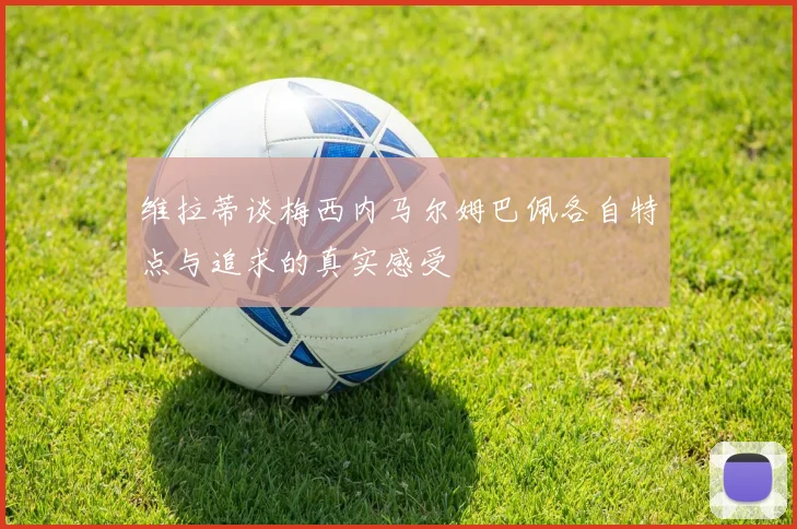 维拉蒂谈梅西内马尔姆巴佩各自特点与追求的真实感受