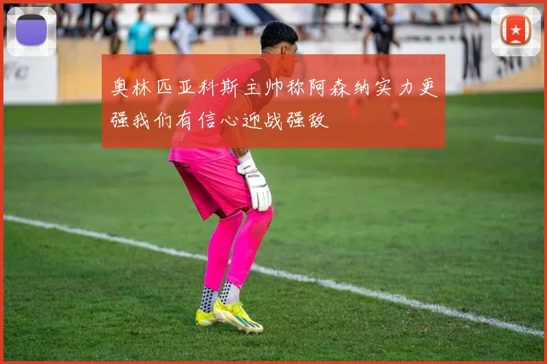 奥林匹亚科斯主帅称阿森纳实力更强我们有信心迎战强敌