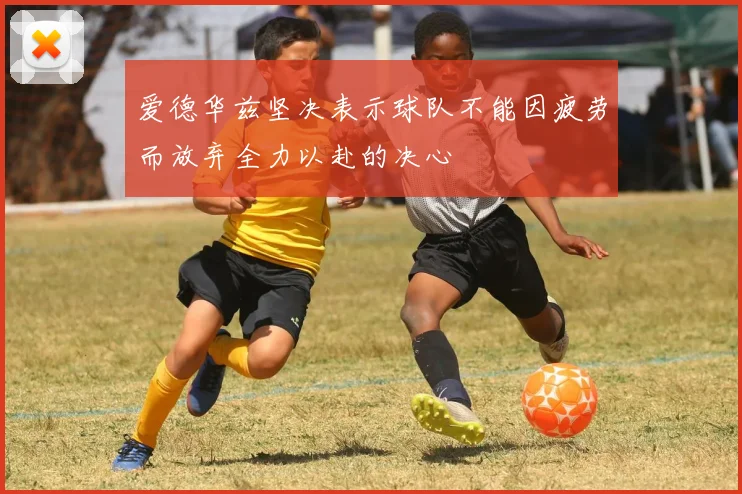 爱德华兹坚决表示球队不能因疲劳而放弃全力以赴的决心