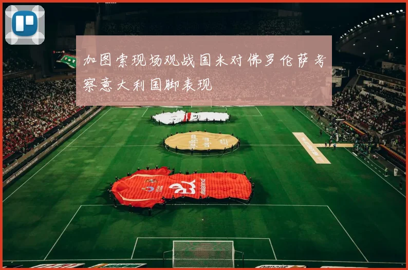加图索现场观战国米对佛罗伦萨考察意大利国脚表现
