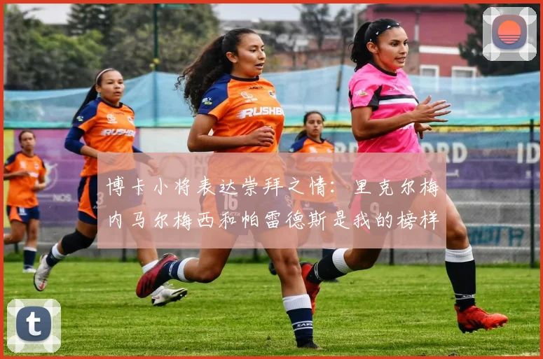 博卡小将表达崇拜之情：里克尔梅内马尔梅西和帕雷德斯是我的榜样