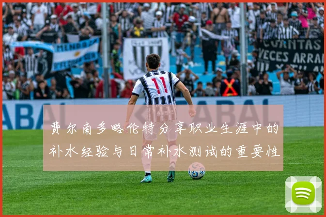 费尔南多略伦特分享职业生涯中的补水经验与日常补水测试的重要性
