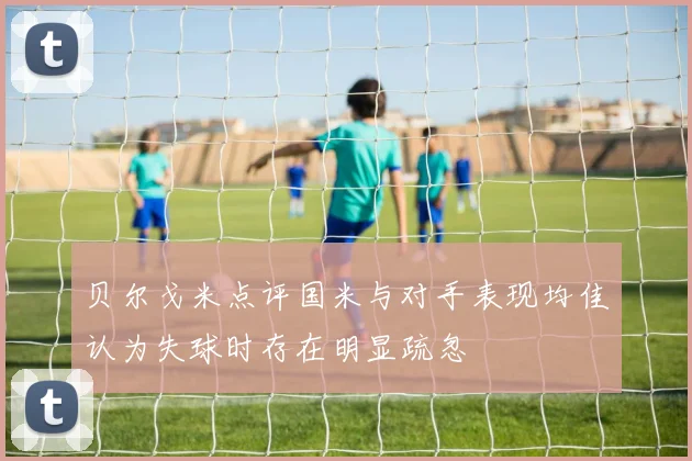 贝尔戈米点评国米与对手表现均佳认为失球时存在明显疏忽