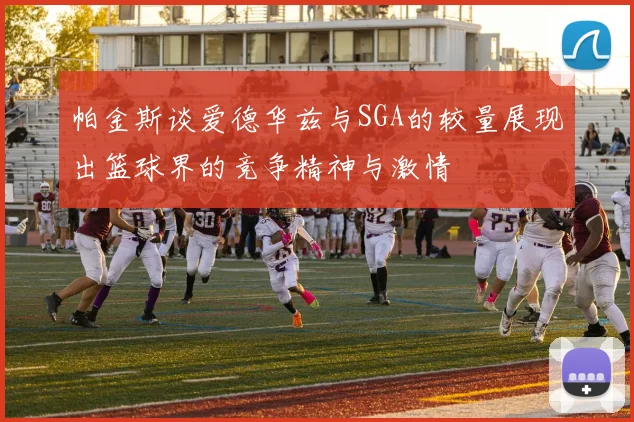 帕金斯谈爱德华兹与SGA的较量展现出篮球界的竞争精神与激情