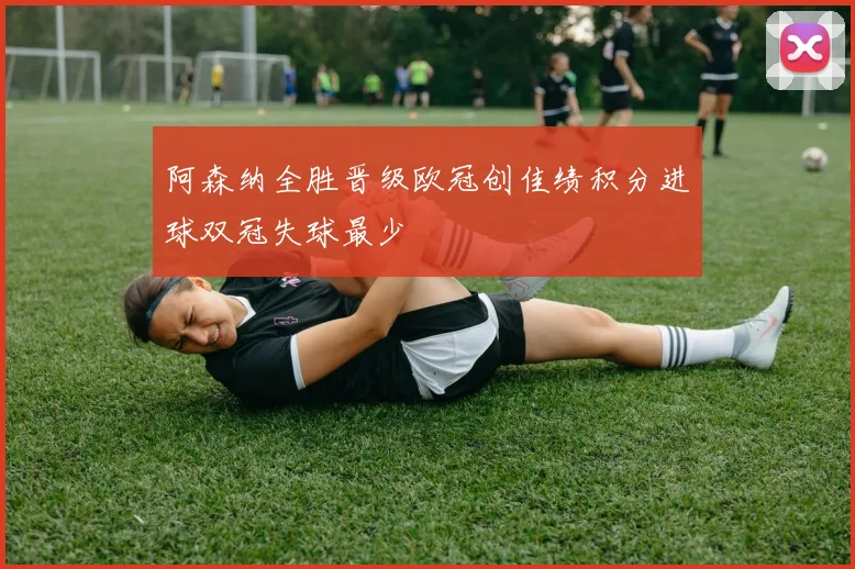 阿森纳全胜晋级欧冠创佳绩积分进球双冠失球最少