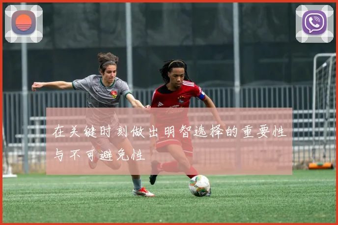 在关键时刻做出明智选择的重要性与不可避免性
