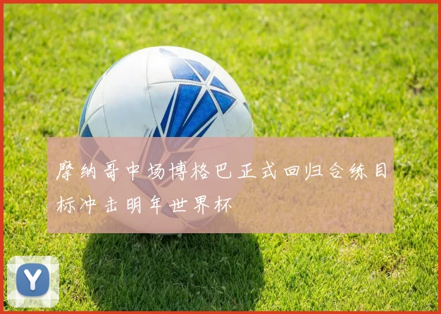 摩纳哥中场博格巴正式回归合练目标冲击明年世界杯