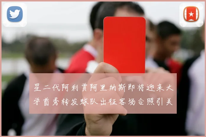 星二代阿利贾阿里纳斯即将迎来大学首秀转发球队出征客场合照引关注
