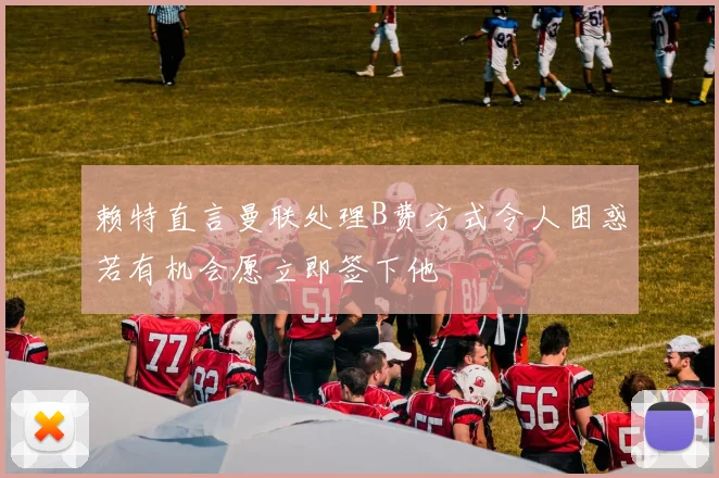 赖特直言曼联处理B费方式令人困惑若有机会愿立即签下他