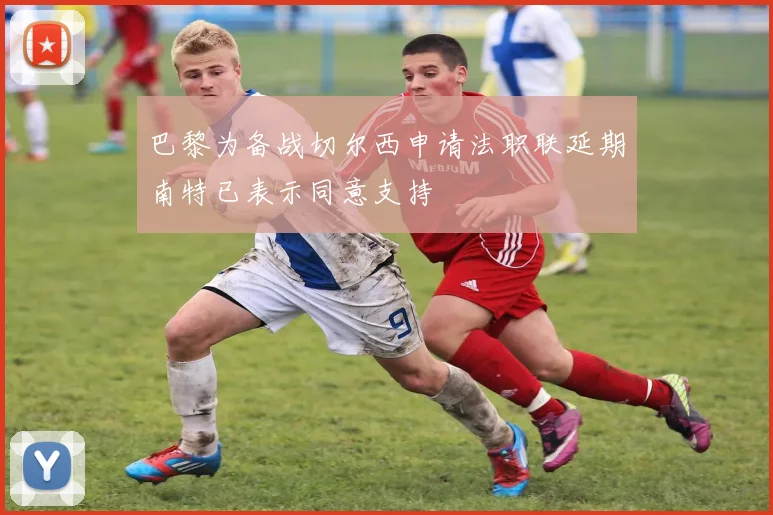 巴黎为备战切尔西申请法职联延期南特已表示同意支持