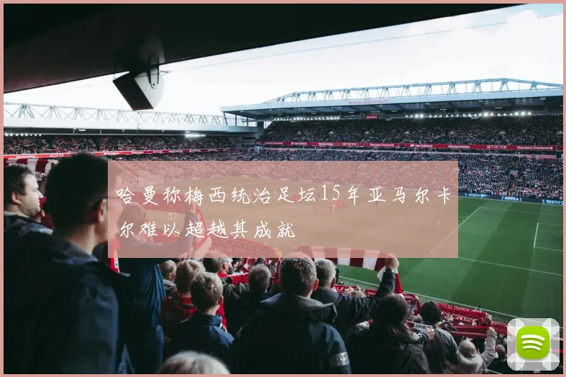 哈曼称梅西统治足坛15年亚马尔卡尔难以超越其成就