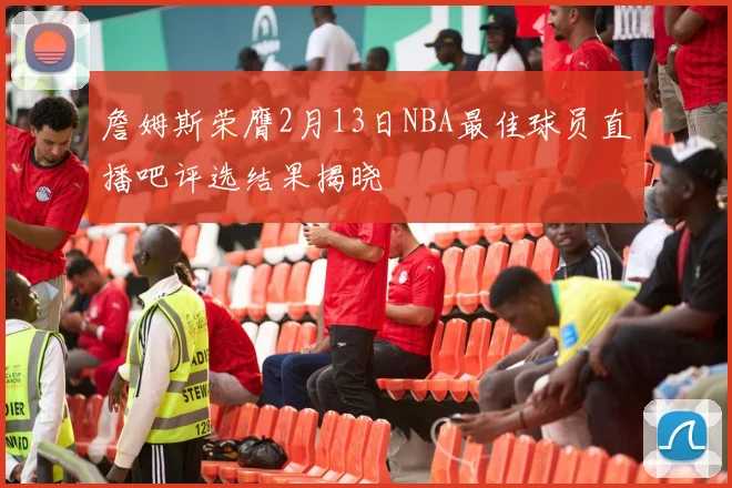 詹姆斯荣膺2月13日NBA最佳球员直播吧评选结果揭晓