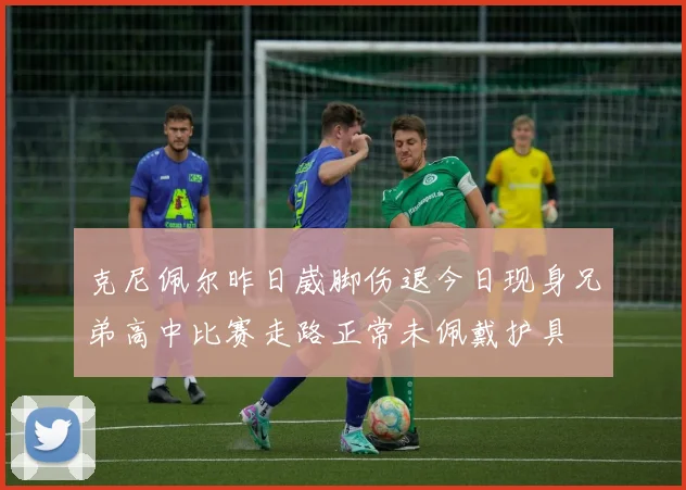 克尼佩尔昨日崴脚伤退今日现身兄弟高中比赛走路正常未佩戴护具