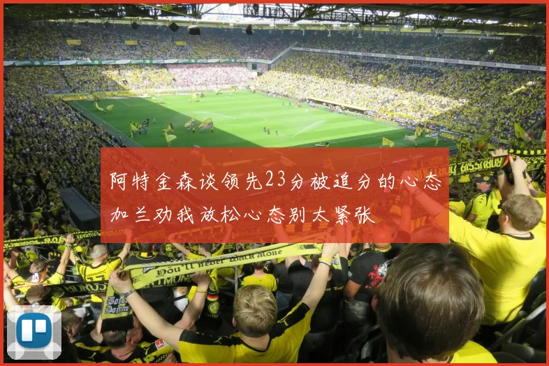 阿特金森谈领先23分被追分的心态加兰劝我放松心态别太紧张
