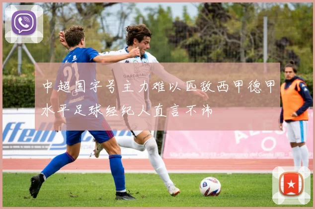中超国字号主力难以匹敌西甲德甲水平足球经纪人直言不讳