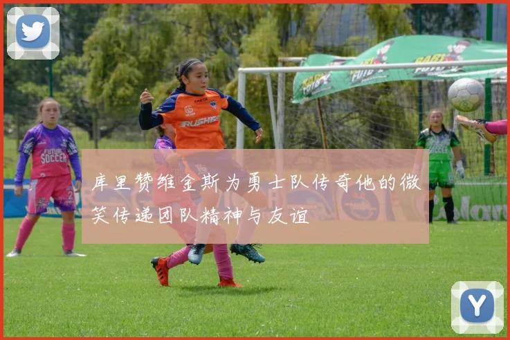 库里赞维金斯为勇士队传奇他的微笑传递团队精神与友谊