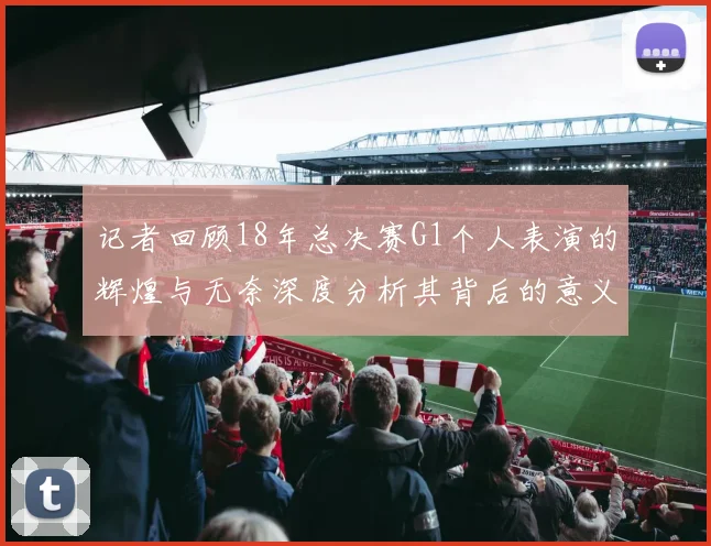 记者回顾18年总决赛G1个人表演的辉煌与无奈深度分析其背后的意义与影响