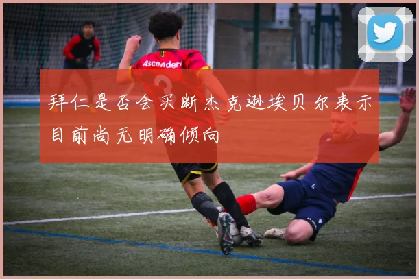 拜仁是否会买断杰克逊埃贝尔表示目前尚无明确倾向