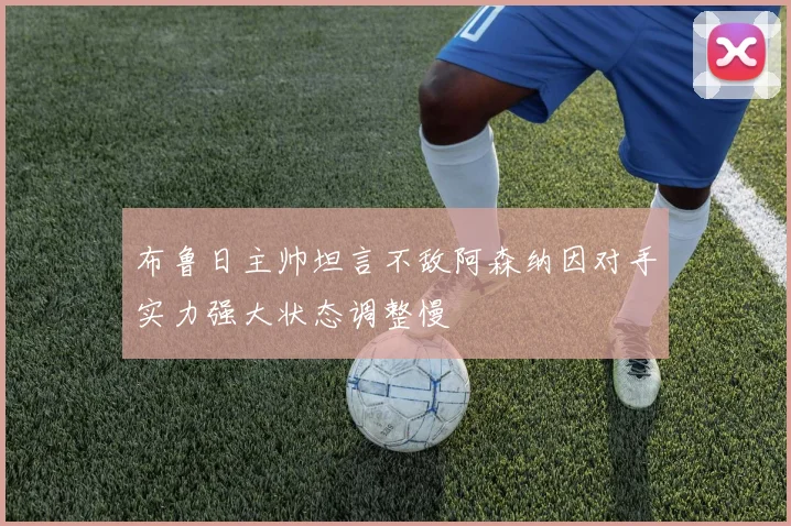 布鲁日主帅坦言不敌阿森纳因对手实力强大状态调整慢