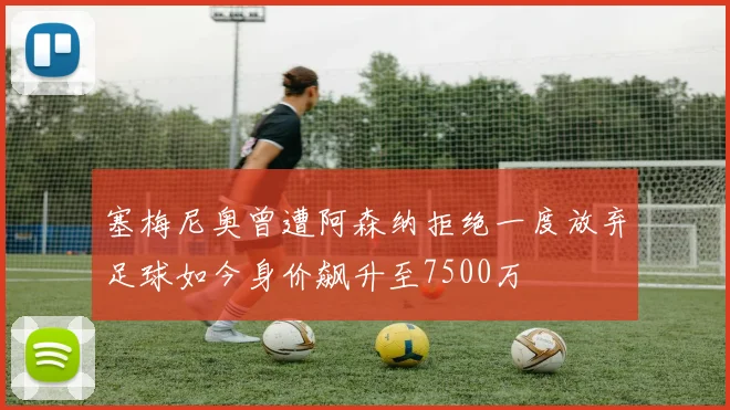 塞梅尼奥曾遭阿森纳拒绝一度放弃足球如今身价飙升至7500万