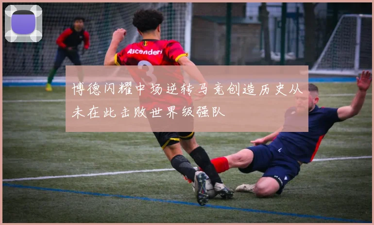 博德闪耀中场逆转马竞创造历史从未在此击败世界级强队