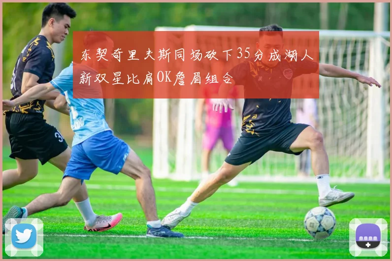 东契奇里夫斯同场砍下35分成湖人新双星比肩OK詹眉组合
