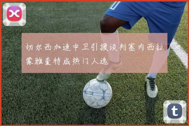 切尔西加速中卫引援谈判塞内西拉蒙雅奎特成热门人选