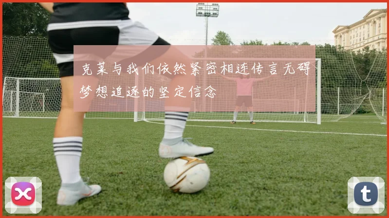 克莱与我们依然紧密相连传言无碍梦想追逐的坚定信念