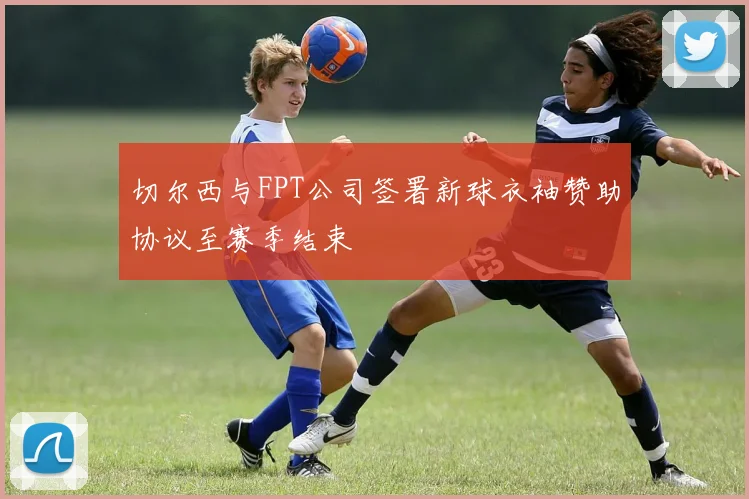 切尔西与FPT公司签署新球衣袖赞助协议至赛季结束