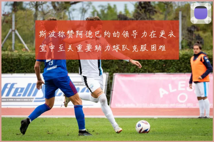 斯波称赞阿德巴约的领导力在更衣室中至关重要助力球队克服困难