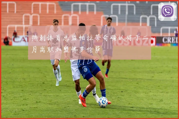 热刺体育总监帕拉蒂奇确认将于二月离职加盟佛罗伦萨
