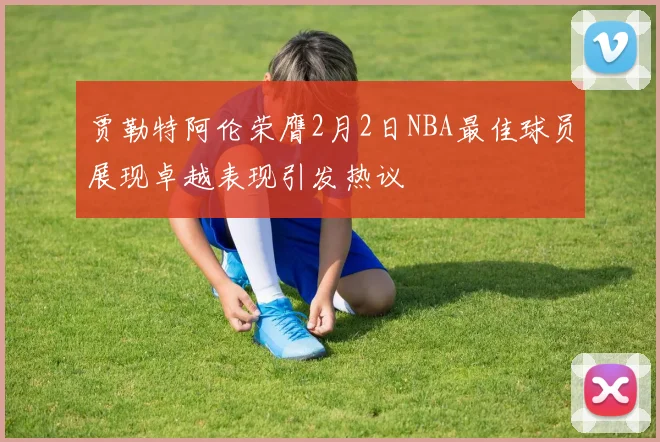 贾勒特阿伦荣膺2月2日NBA最佳球员展现卓越表现引发热议