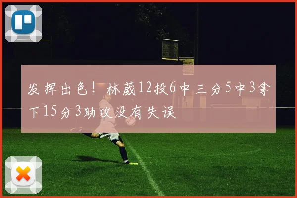 发挥出色！林葳12投6中三分5中3拿下15分3助攻没有失误