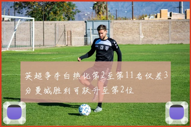 英超争夺白热化第2至第11名仅差3分曼城胜利可跃升至第2位