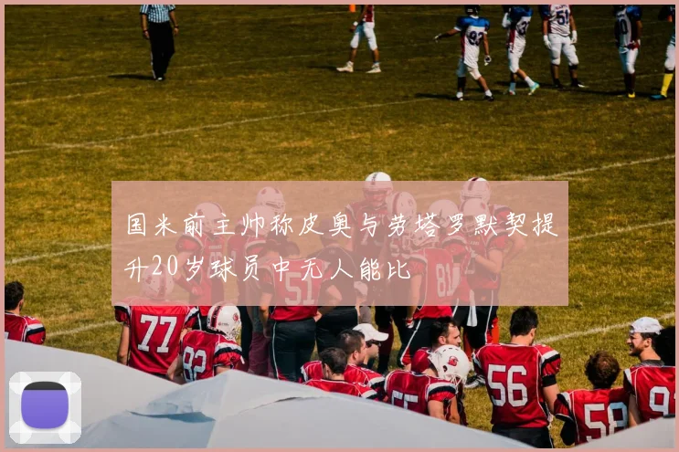 国米前主帅称皮奥与劳塔罗默契提升20岁球员中无人能比