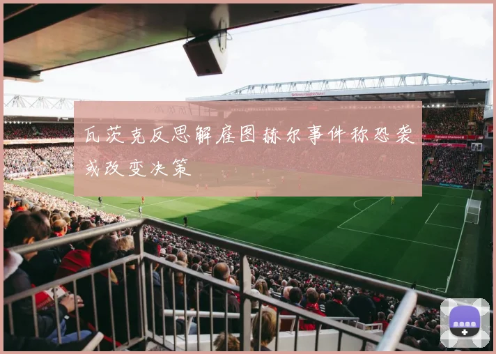 瓦茨克反思解雇图赫尔事件称恐袭或改变决策