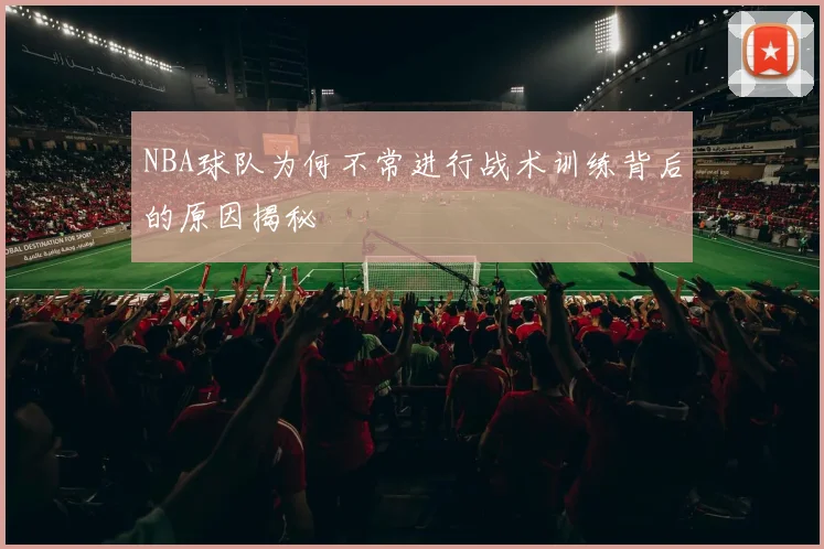 NBA球队为何不常进行战术训练背后的原因揭秘