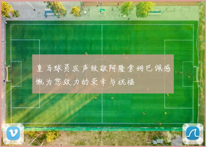 皇马球员发声致敬阿隆索姆巴佩感慨为您效力的荣幸与祝福