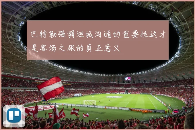 巴特勒强调坦诚沟通的重要性这才是客场之旅的真正意义