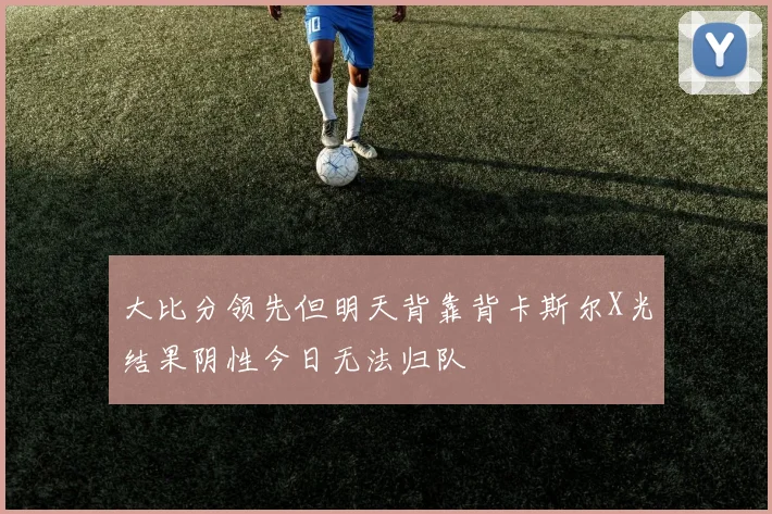 大比分领先但明天背靠背卡斯尔X光结果阴性今日无法归队