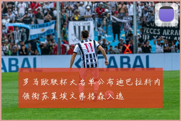 罗马欧联杯大名单公布迪巴拉科内领衔苏莱埃文弗格森入选