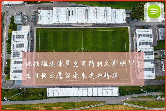 祝福雄鹿球员克里斯利文斯顿22岁生日快乐愿你未来更加辉煌