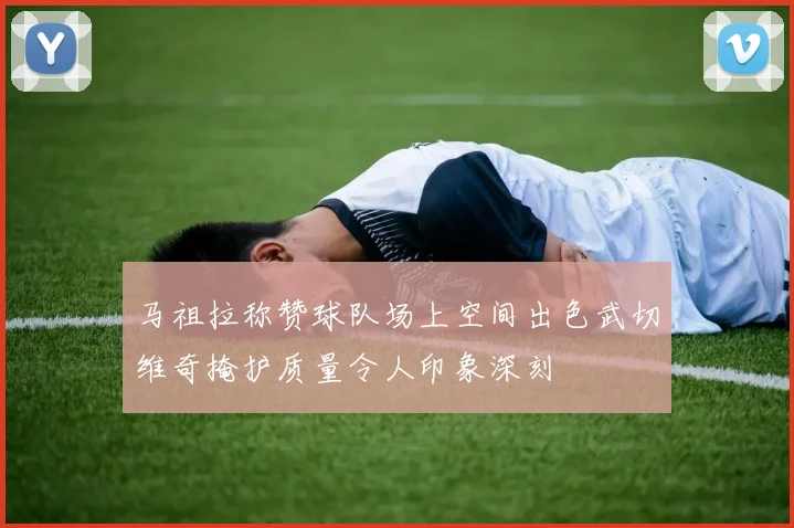 马祖拉称赞球队场上空间出色武切维奇掩护质量令人印象深刻