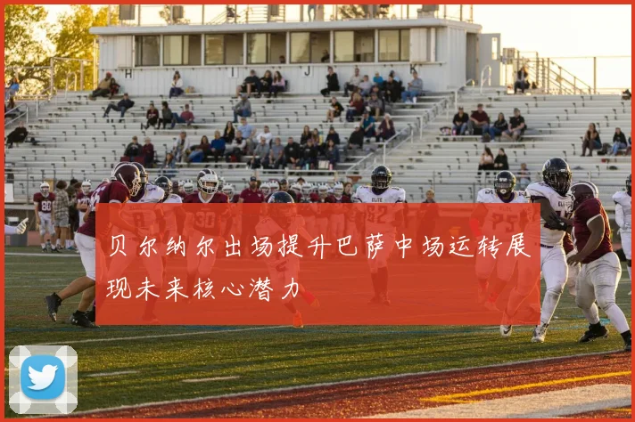 贝尔纳尔出场提升巴萨中场运转展现未来核心潜力