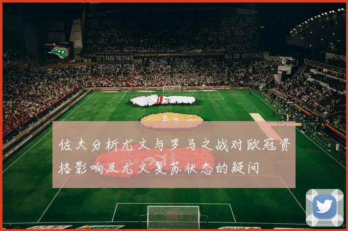 佐夫分析尤文与罗马之战对欧冠资格影响及尤文复苏状态的疑问