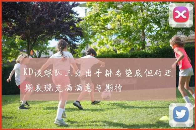 KD谈球队三分出手排名垫底但对近期表现充满满意与期待